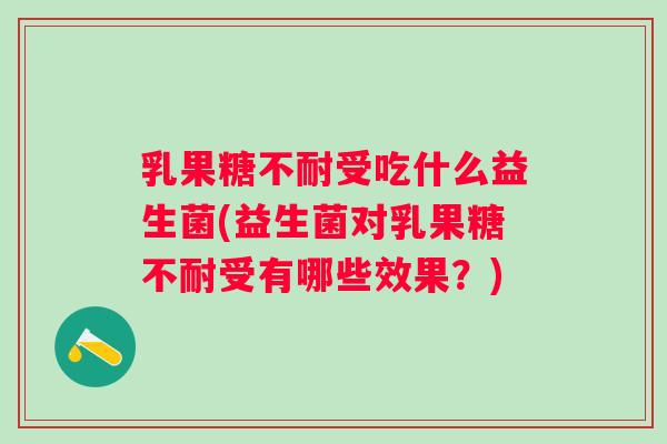 乳果糖不耐受吃什么益生菌(益生菌对乳果糖不耐受有哪些效果？)