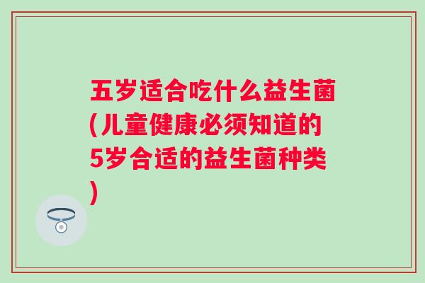 五岁适合吃什么益生菌(儿童健康必须知道的5岁合适的益生菌种类) 五岁适合吃什么益生菌(儿童健康必须知道的5岁合适的益生菌种类)