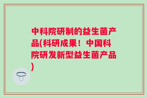 中科院研制的益生菌产品(科研成果！中国科院研发新型益生菌产品)