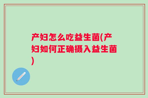 产妇怎么吃益生菌(产妇如何正确摄入益生菌)