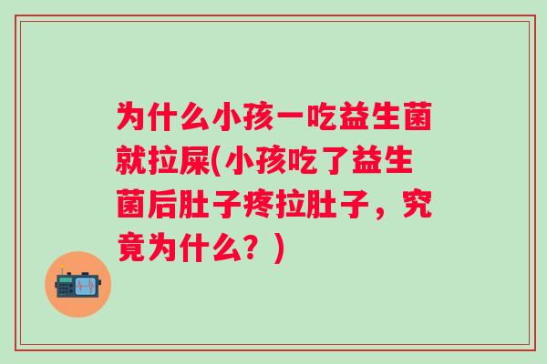 为什么小孩一吃益生菌就拉屎(小孩吃了益生菌后肚子疼拉肚子，究竟为什么？)