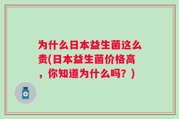 为什么日本益生菌这么贵(日本益生菌价格高，你知道为什么吗？)