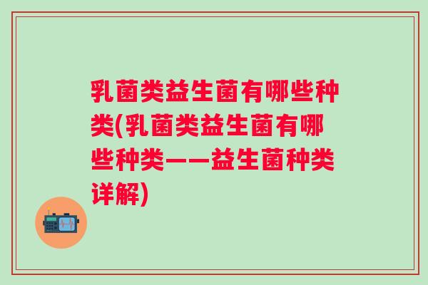 乳菌类益生菌有哪些种类(乳菌类益生菌有哪些种类——益生菌种类详解)