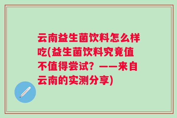 云南益生菌饮料怎么样吃(益生菌饮料究竟值不值得尝试？——来自云南的实测分享)