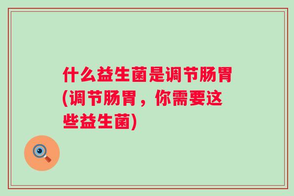 什么益生菌是调节肠胃(调节肠胃，你需要这些益生菌)