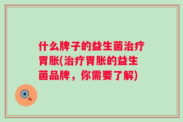 什么牌子的益生菌胃胀(胃胀的益生菌品牌,你需要了解) 什么牌子的益生菌胃胀(胃胀的益生菌品牌,你需要了解)