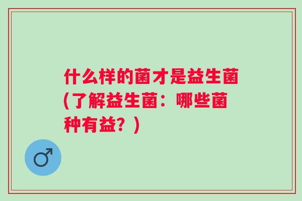 什么样的菌才是益生菌(了解益生菌:哪些菌种有益?) 什么样的菌才是益生菌(了解益生菌:哪些菌种有益?)