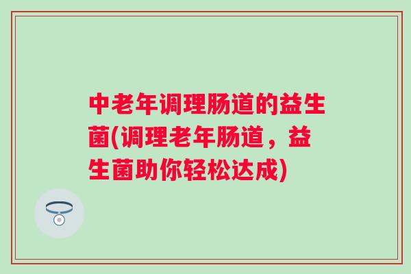 中老年调理肠道的益生菌(调理老年肠道，益生菌助你轻松达成)