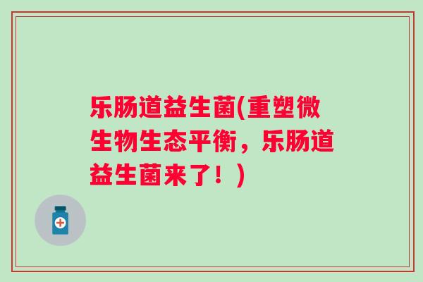 乐肠道益生菌(重塑微生物生态平衡,乐肠道益生菌来了!) 乐肠道益生菌(重塑微生物生态平衡,乐肠道益生菌来了!)