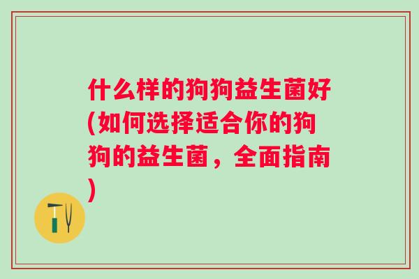 什么样的狗狗益生菌好(如何选择适合你的狗狗的益生菌,全面指南) 什么样的狗狗益生菌好(如何选择适合你的狗狗的益生菌,全面指南)