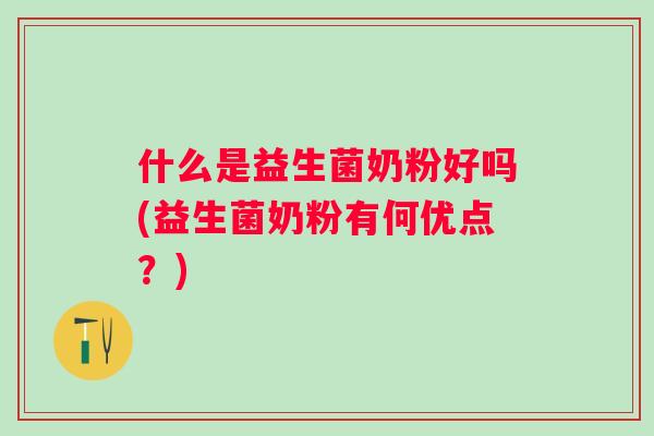 什么是益生菌奶粉好吗(益生菌奶粉有何优点？)