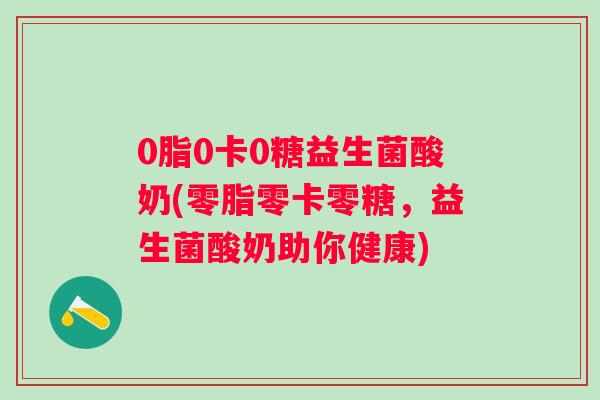 0脂0卡0糖益生菌酸奶(零脂零卡零糖，益生菌酸奶助你健康)
