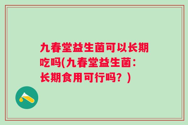九春堂益生菌可以长期吃吗(九春堂益生菌：长期食用可行吗？)