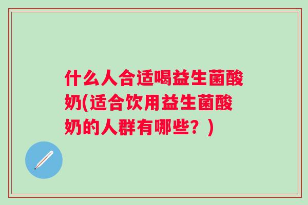 什么人合适喝益生菌酸奶(适合饮用益生菌酸奶的人群有哪些？)
