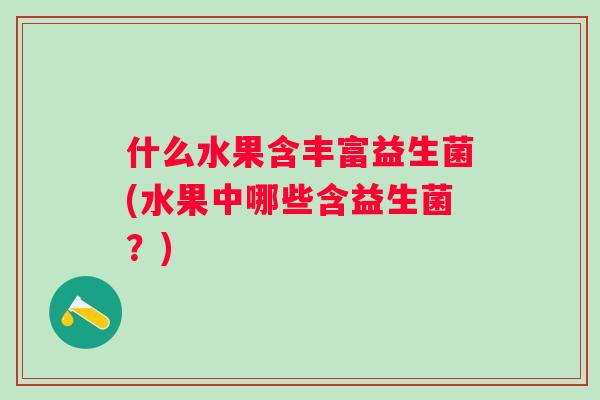 什么水果含丰富益生菌(水果中哪些含益生菌？)