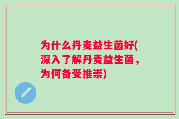 为什么丹麦益生菌好(深入了解丹麦益生菌，为何备受推崇)