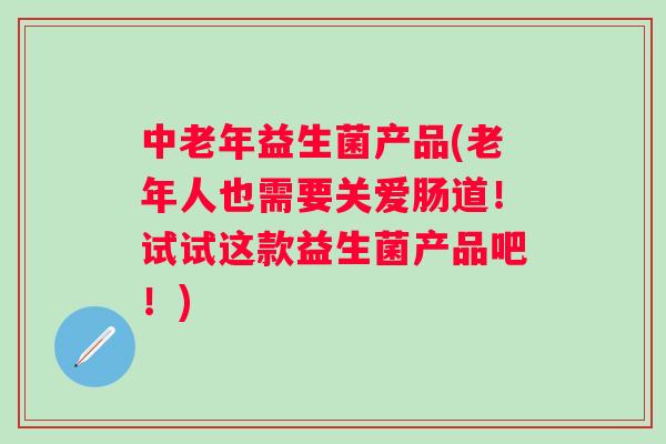 中老年益生菌产品(老年人也需要关爱肠道！试试这款益生菌产品吧！)