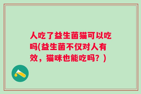 人吃了益生菌猫可以吃吗(益生菌不仅对人有效，猫咪也能吃吗？)