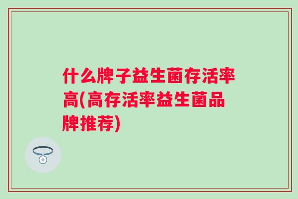 什么牌子益生菌存活率高(高存活率益生菌品牌推荐)