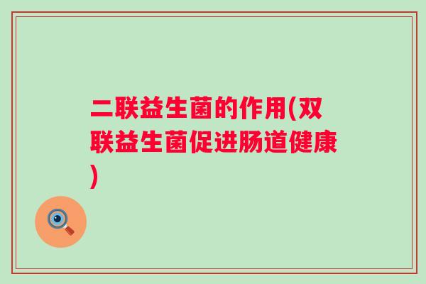 二联益生菌的作用(双联益生菌促进肠道健康)