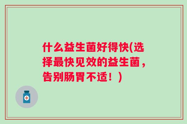 什么益生菌好得快(选择快见效的益生菌,告别肠胃不适!) 什么益生菌好得快(选择快见效的益生菌,告别肠胃不适!)