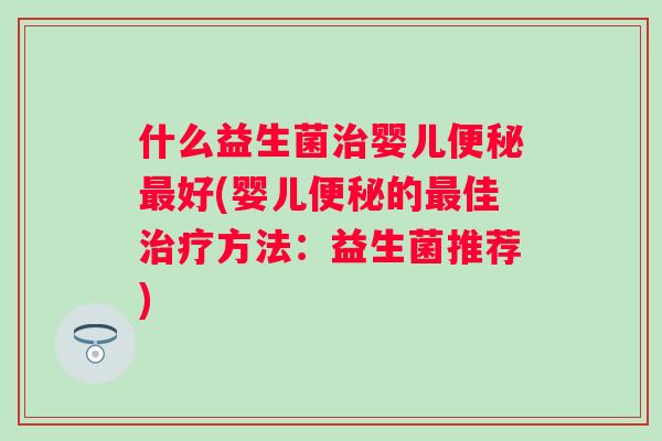 什么益生菌婴儿好(婴儿的佳方法:益生菌推荐) 什么益生菌婴儿好(婴儿的佳方法:益生菌推荐)
