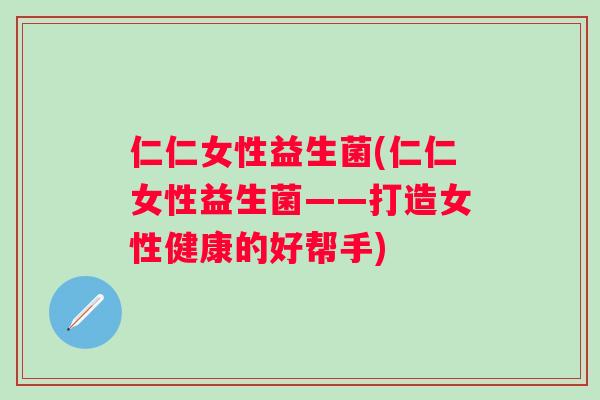 仁仁女性益生菌(仁仁女性益生菌——打造女性健康的好帮手)