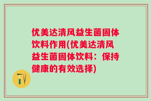 优美达清风益生菌固体饮料作用(优美达清风益生菌固体饮料：保持健康的有效选择)