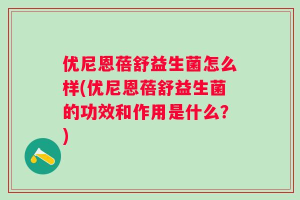 优尼恩蓓舒益生菌怎么样(优尼恩蓓舒益生菌的功效和作用是什么？)
