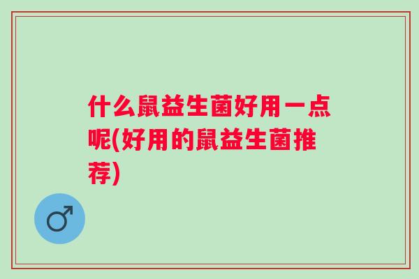 什么鼠益生菌好用一点呢(好用的鼠益生菌推荐)