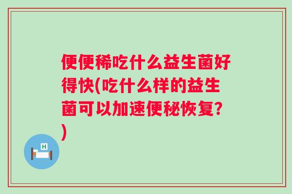 便便稀吃什么益生菌好得快(吃什么样的益生菌可以加速恢复?) 便便稀吃什么益生菌好得快(吃什么样的益生菌可以加速恢复?)