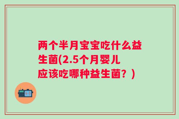 两个半月宝宝吃什么益生菌(2.5个月婴儿应该吃哪种益生菌？)