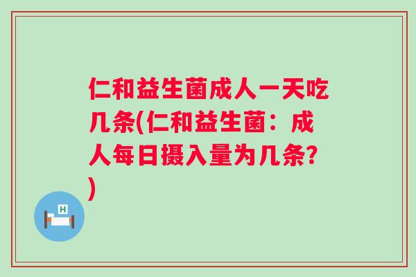 仁和益生菌成人一天吃几条(仁和益生菌：成人每日摄入量为几条？)
