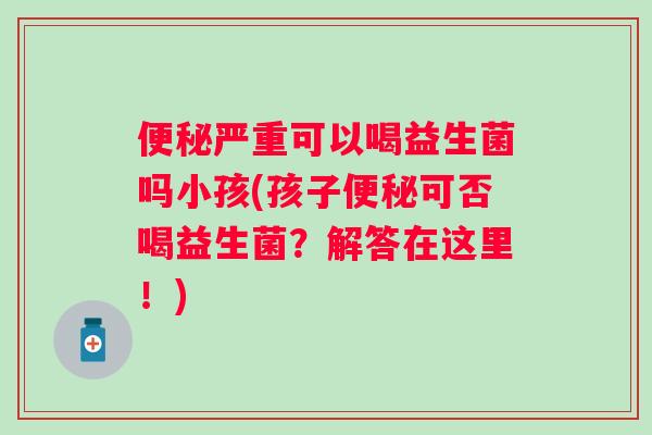 严重可以喝益生菌吗小孩(孩子可否喝益生菌?解答在这里!) 严重可以喝益生菌吗小孩(孩子可否喝益生菌?解答在这里!)