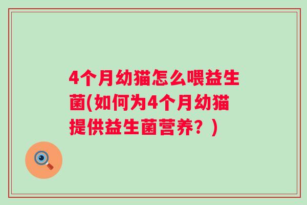 4个月幼猫怎么喂益生菌(如何为4个月幼猫提供益生菌营养?) 4个月幼猫怎么喂益生菌(如何为4个月幼猫提供益生菌营养?)