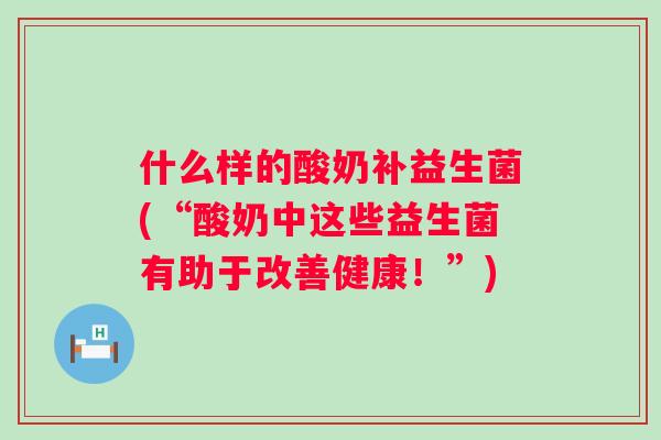 什么样的酸奶补益生菌(“酸奶中这些益生菌有助于改善健康！”)