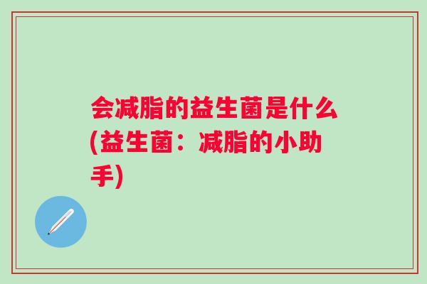 会减脂的益生菌是什么(益生菌：减脂的小助手)