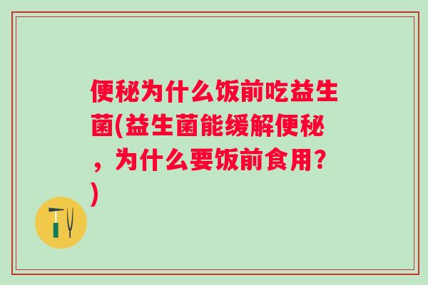 为什么饭前吃益生菌(益生菌能缓解,为什么要饭前食用?) 为什么饭前吃益生菌(益生菌能缓解,为什么要饭前食用?)