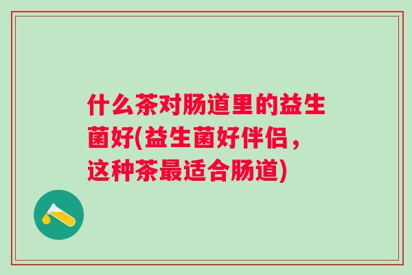 什么茶对肠道里的益生菌好(益生菌好伴侣，这种茶适合肠道)