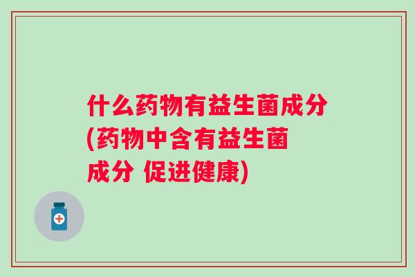什么有益生菌成分(中含有益生菌 成分 促进健康)