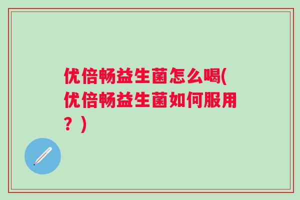 优倍畅益生菌怎么喝(优倍畅益生菌如何服用?) 优倍畅益生菌怎么喝(优倍畅益生菌如何服用?)