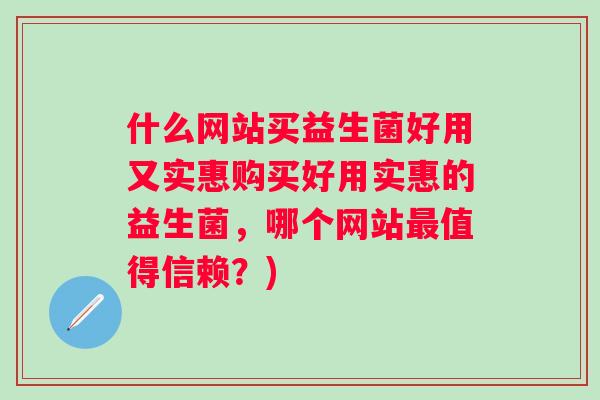 什么网站买益生菌好用又实惠购买好用实惠的益生菌，哪个网站值得信赖？)