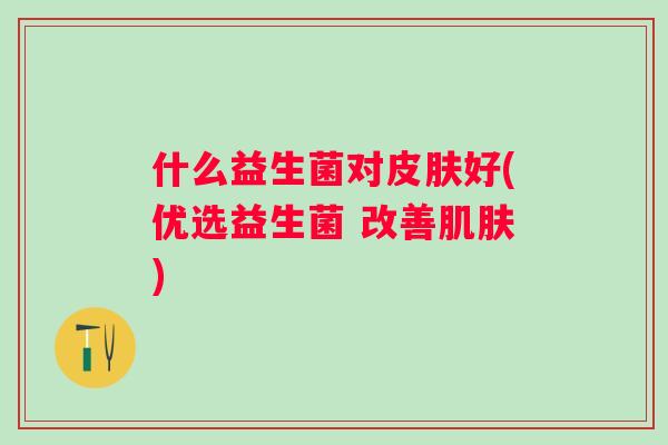 什么益生菌对好(优选益生菌 改善)
