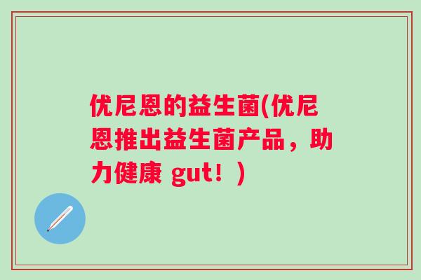 优尼恩的益生菌(优尼恩推出益生菌产品,助力健康 gut!) 优尼恩的益生菌(优尼恩推出益生菌产品,助力健康 gut!)