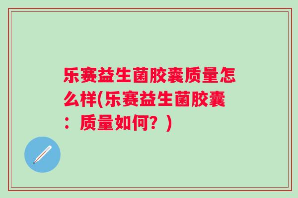 乐赛益生菌胶囊质量怎么样(乐赛益生菌胶囊：质量如何？)