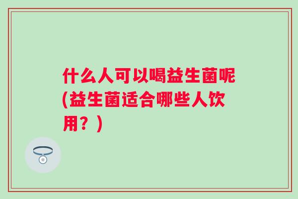 什么人可以喝益生菌呢(益生菌适合哪些人饮用？)