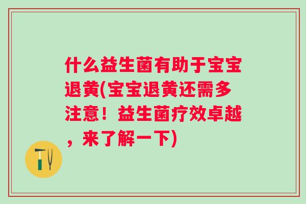 什么益生菌有助于宝宝退黄(宝宝退黄还需多注意！益生菌疗效卓越，来了解一下)