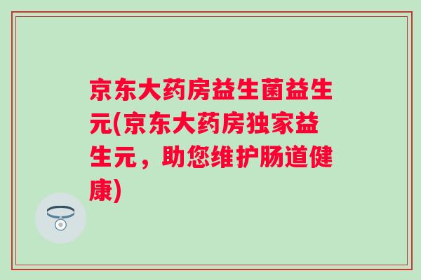 京东大药房益生菌益生元(京东大药房独家益生元,助您维护肠道健康) 京东大药房益生菌益生元(京东大药房独家益生元,助您维护肠道健康)
