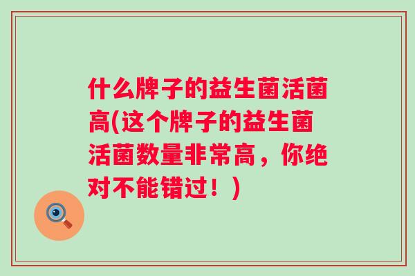 什么牌子的益生菌活菌高(这个牌子的益生菌活菌数量非常高,你绝对不能错过!) 什么牌子的益生菌活菌高(这个牌子的益生菌活菌数量非常高,你绝对不能错过!)
