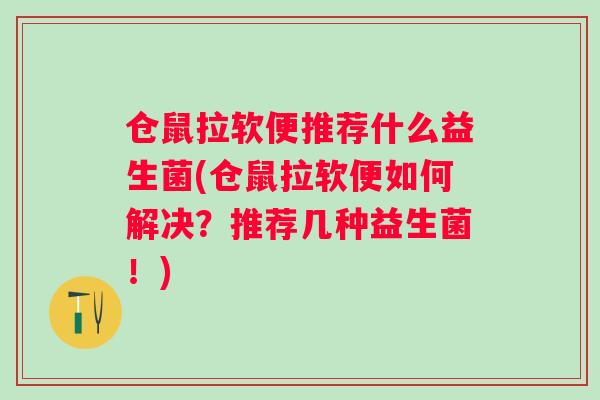 仓鼠拉软便推荐什么益生菌(仓鼠拉软便如何解决?推荐几种益生菌!) 仓鼠拉软便推荐什么益生菌(仓鼠拉软便如何解决?推荐几种益生菌!)